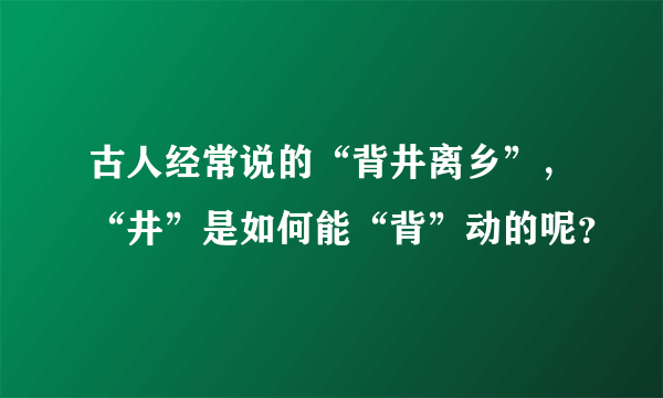 古人经常说的“背井离乡”，“井”是如何能“背”动的呢？