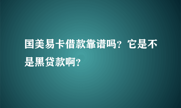 国美易卡借款靠谱吗？它是不是黑贷款啊？