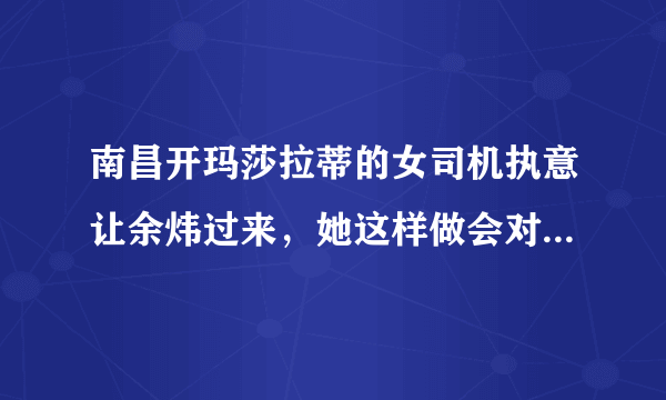 南昌开玛莎拉蒂的女司机执意让余炜过来，她这样做会对余炜造成什么影响？