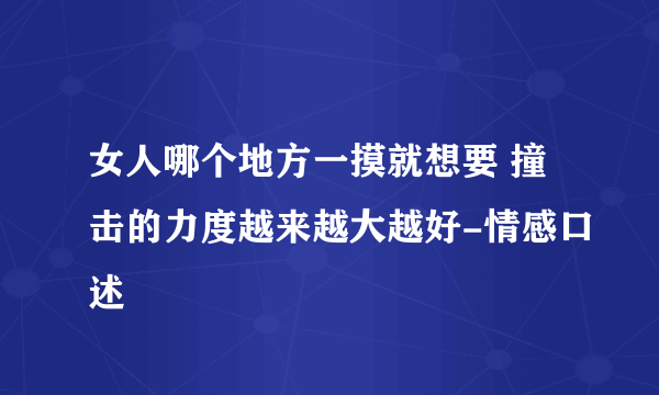 女人哪个地方一摸就想要 撞击的力度越来越大越好-情感口述