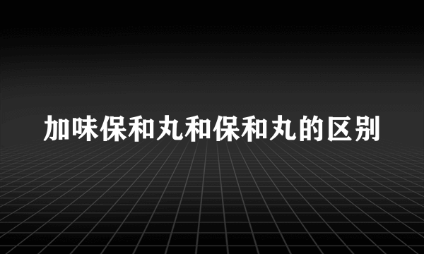 加味保和丸和保和丸的区别