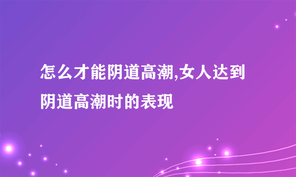 怎么才能阴道高潮,女人达到阴道高潮时的表现