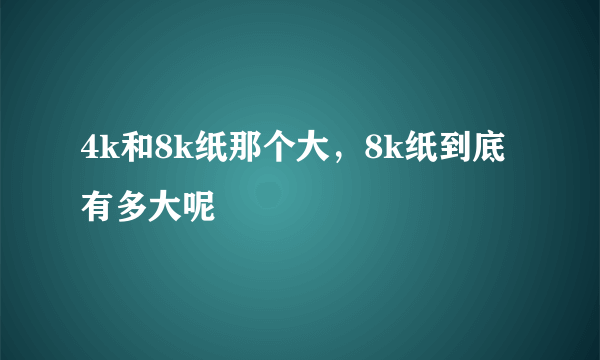 4k和8k纸那个大，8k纸到底有多大呢