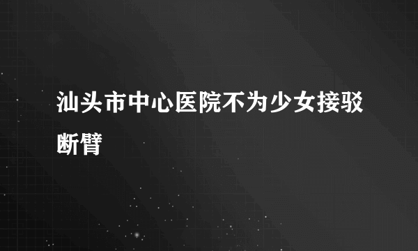 汕头市中心医院不为少女接驳断臂