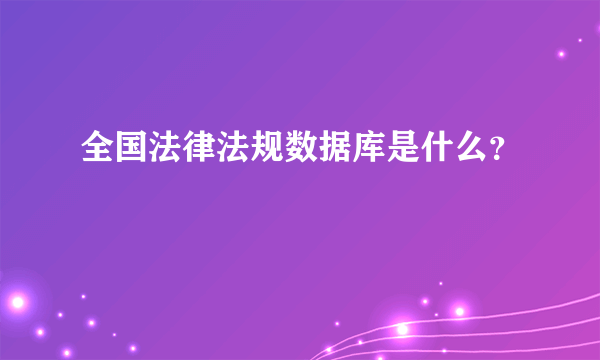 全国法律法规数据库是什么？