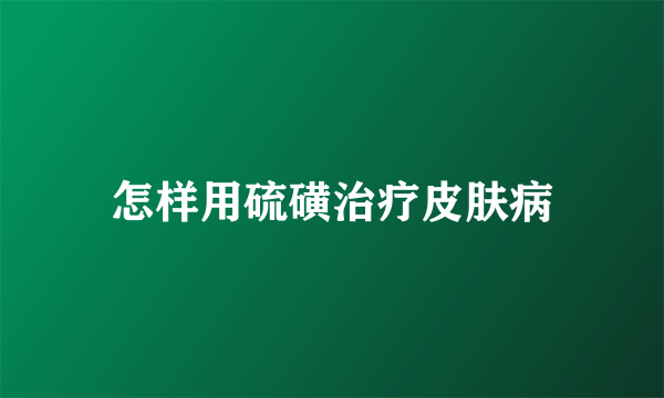 怎样用硫磺治疗皮肤病