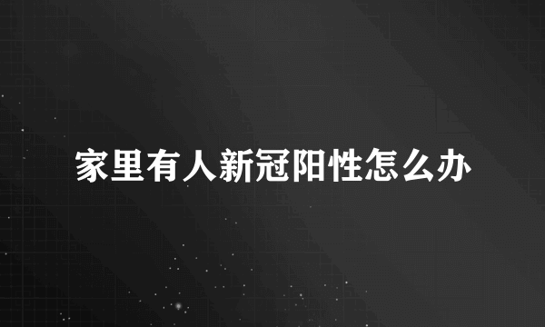 家里有人新冠阳性怎么办