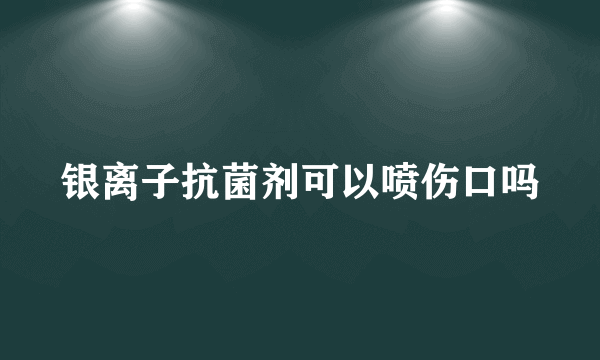 银离子抗菌剂可以喷伤口吗