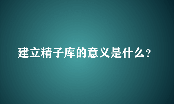 建立精子库的意义是什么？