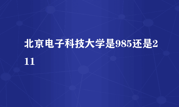 北京电子科技大学是985还是211