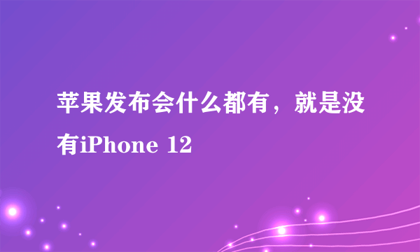 苹果发布会什么都有，就是没有iPhone 12