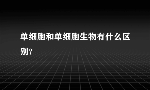 单细胞和单细胞生物有什么区别?