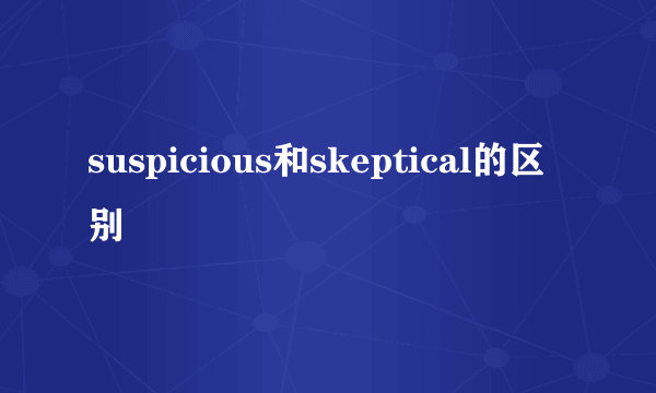 suspicious和skeptical的区别