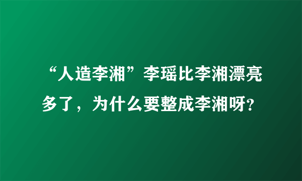 “人造李湘”李瑶比李湘漂亮多了，为什么要整成李湘呀？