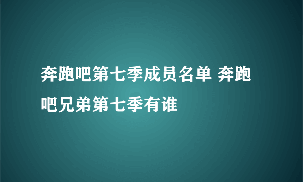 奔跑吧第七季成员名单 奔跑吧兄弟第七季有谁