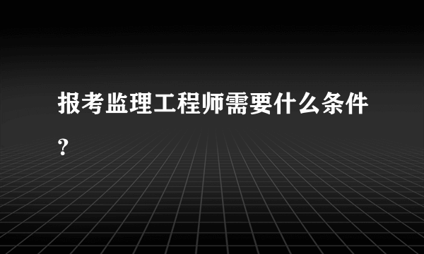 报考监理工程师需要什么条件？