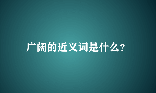 广阔的近义词是什么？