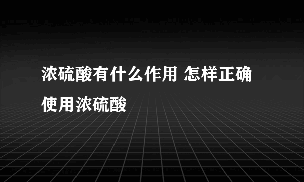 浓硫酸有什么作用 怎样正确使用浓硫酸