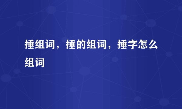 捶组词，捶的组词，捶字怎么组词