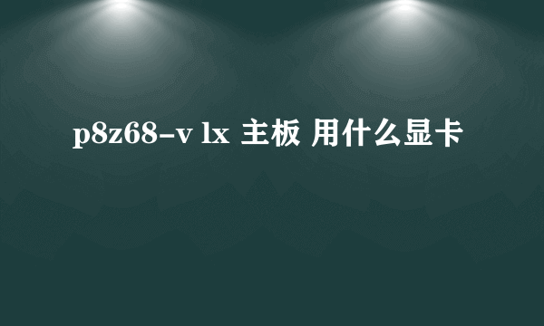 p8z68-v lx 主板 用什么显卡