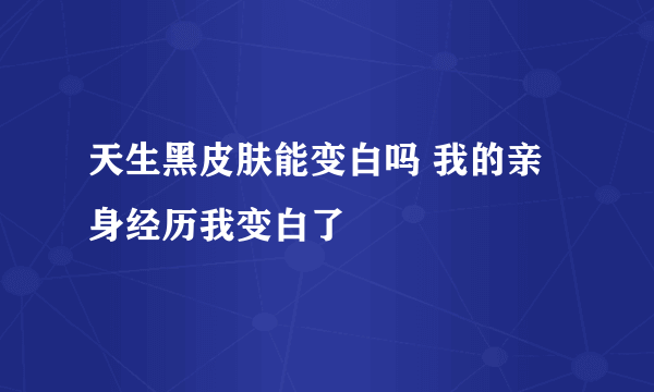 天生黑皮肤能变白吗 我的亲身经历我变白了