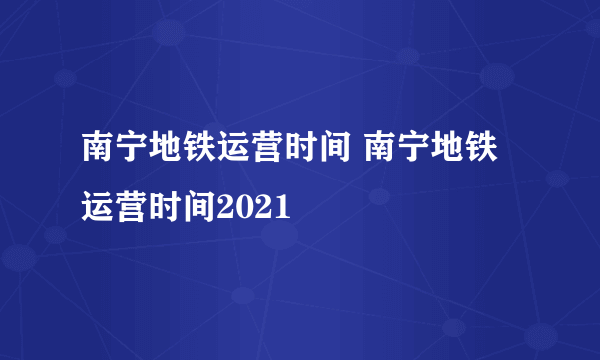 南宁地铁运营时间 南宁地铁运营时间2021