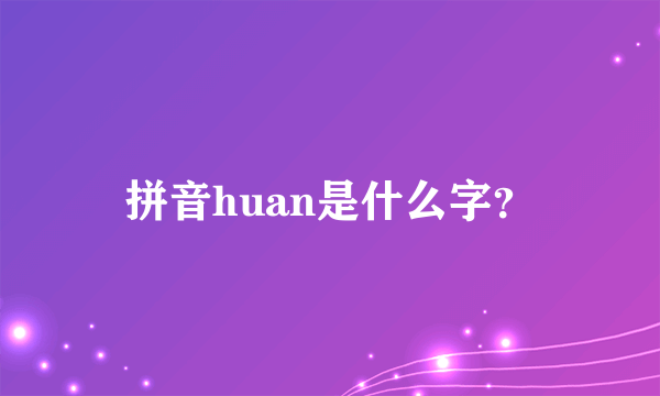 拼音huan是什么字？