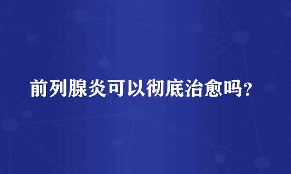 前列腺炎可以彻底治愈吗？