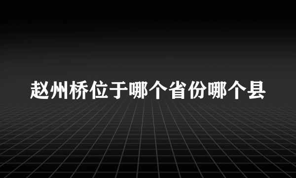 赵州桥位于哪个省份哪个县