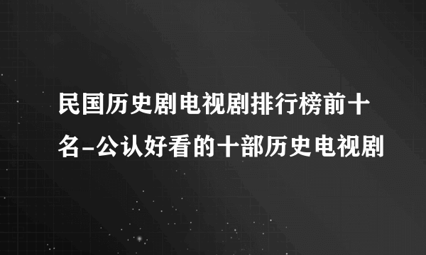 民国历史剧电视剧排行榜前十名-公认好看的十部历史电视剧