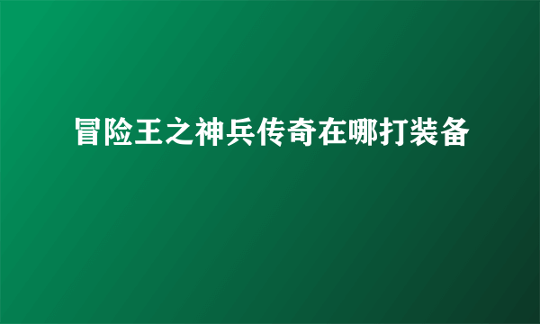 冒险王之神兵传奇在哪打装备