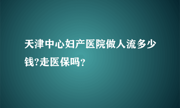 天津中心妇产医院做人流多少钱?走医保吗？