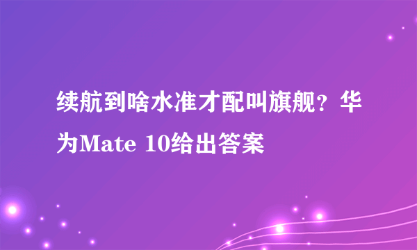 续航到啥水准才配叫旗舰？华为Mate 10给出答案