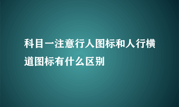 科目一注意行人图标和人行横道图标有什么区别