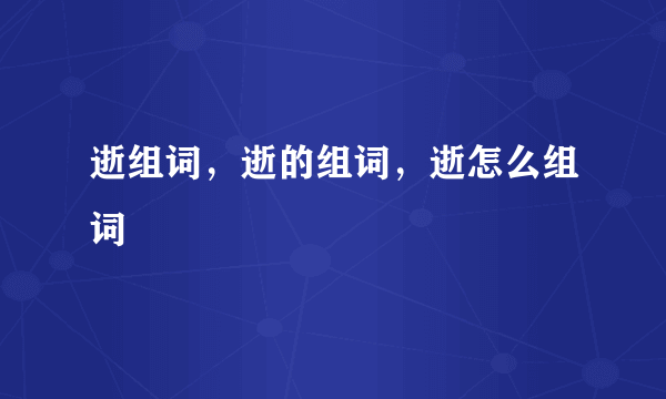 逝组词，逝的组词，逝怎么组词