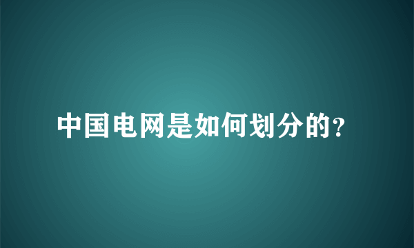 中国电网是如何划分的？