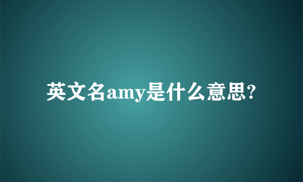 英文名amy是什么意思?