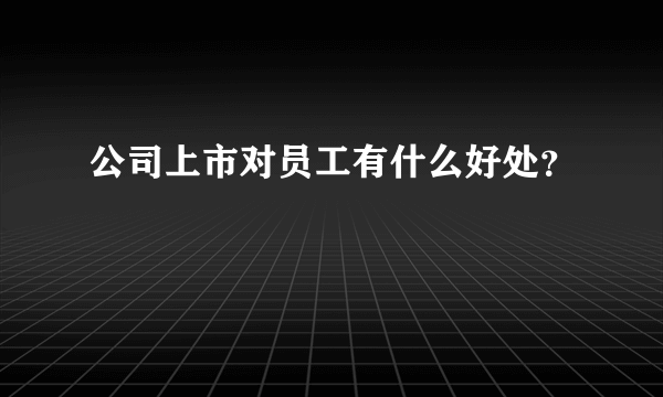 公司上市对员工有什么好处？