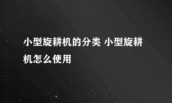 小型旋耕机的分类 小型旋耕机怎么使用