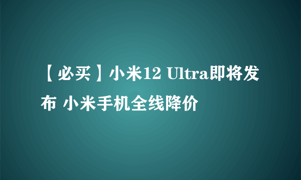 【必买】小米12 Ultra即将发布 小米手机全线降价