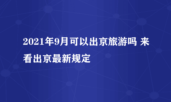 2021年9月可以出京旅游吗 来看出京最新规定