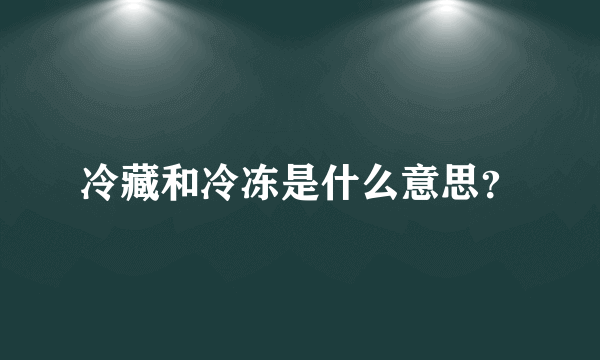 冷藏和冷冻是什么意思？