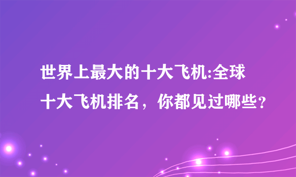 世界上最大的十大飞机:全球十大飞机排名，你都见过哪些？