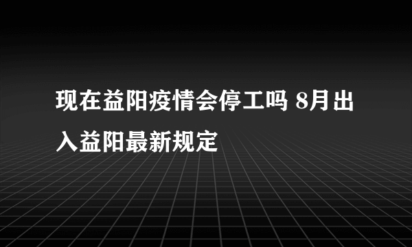 现在益阳疫情会停工吗 8月出入益阳最新规定