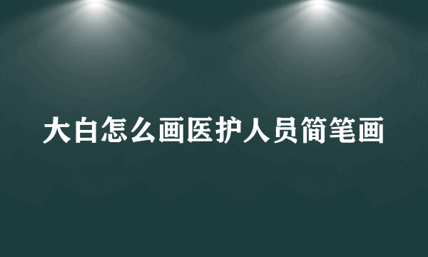 大白怎么画医护人员简笔画