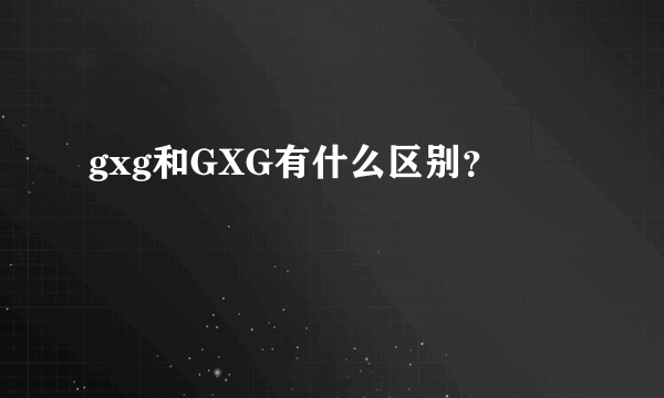 gxg和GXG有什么区别？