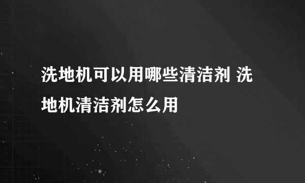 洗地机可以用哪些清洁剂 洗地机清洁剂怎么用