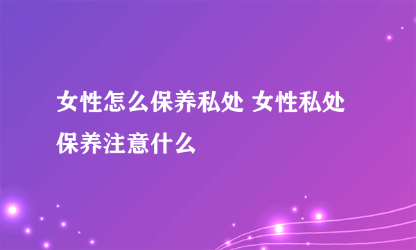 女性怎么保养私处 女性私处保养注意什么