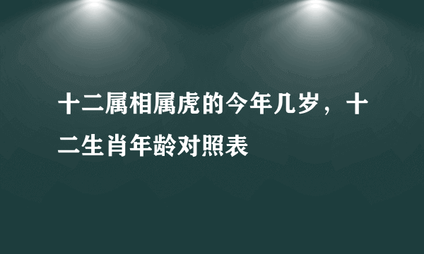 十二属相属虎的今年几岁，十二生肖年龄对照表