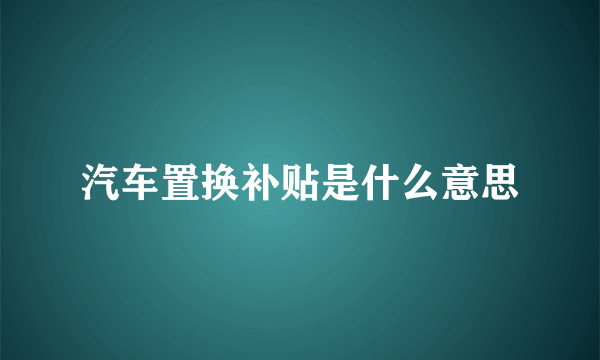 汽车置换补贴是什么意思